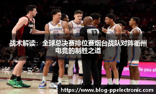 战术解读：全球总决赛排位赛烟台战队对阵衢州电竞的制胜之道
