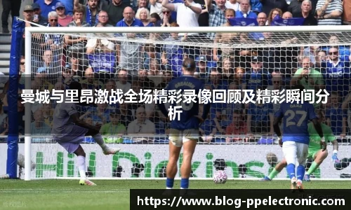 曼城与里昂激战全场精彩录像回顾及精彩瞬间分析