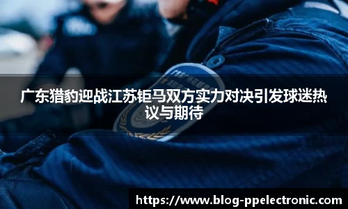 广东猎豹迎战江苏钜马双方实力对决引发球迷热议与期待